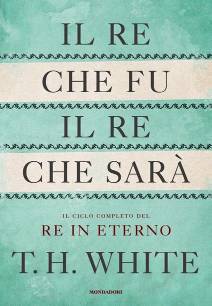 Il re che fu, il re che sarà. Il ciclo completo del Re in eterno - T. H. White - copertina