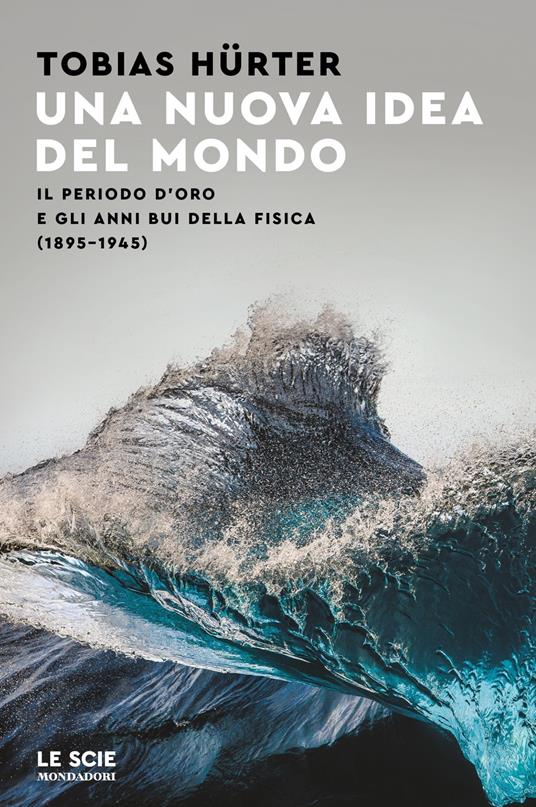 Una nuova idea del mondo. Il periodo d'oro e gli anni bui della fisica (1895-1945) - Tobias Hürter - copertina