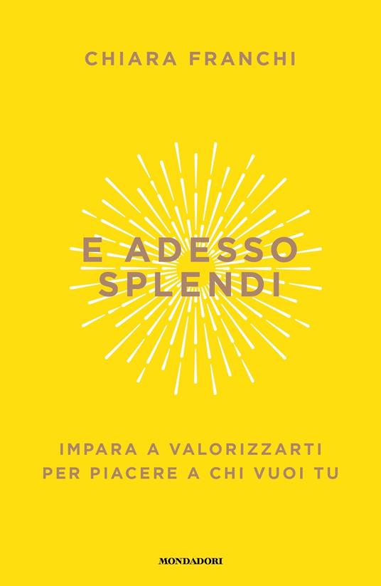E adesso splendi. Impara a valorizzarti per piacere a chi vuoi tu - Chiara Franchi - copertina