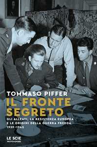 Libro Il fronte segreto. Gli Alleati, la Resistenza europea e le origini della Guerra Fredda 1939-1945 Tommaso Piffer