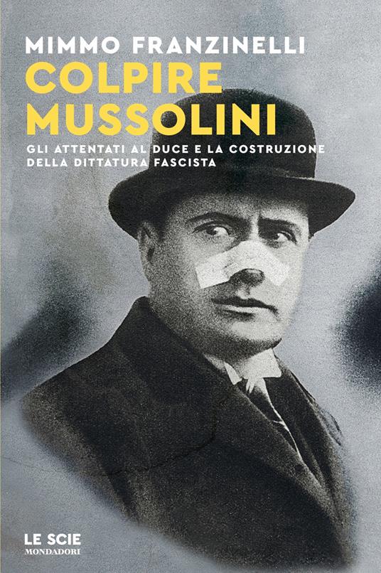 Colpire Mussolini. Gli attentati al duce e la costruzione della dittatura fascista - Mimmo Franzinelli - copertina