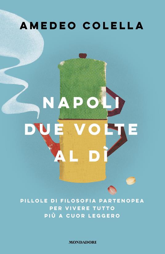 Napoli due volte al dì. Pillole di filosofia partenopea per vivere tutto a cuor leggero - Amedeo Colella - copertina