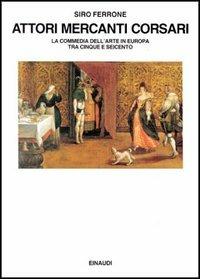 Attori, mercanti, corsari. La commedia dell'arte in Europa tra Cinque e Seicento - Siro Ferrone - copertina