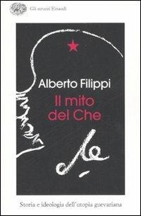 Il mito del Che. Storia e ideologia dell'utopia guevariana - Alberto Filippi - copertina