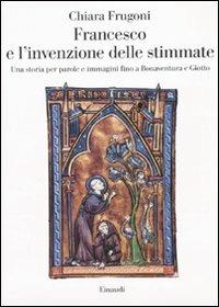 Francesco e l'invenzione delle stimmate. Una storia per parole e immagini fino a Bonaventura e Giotto - Chiara Frugoni - copertina