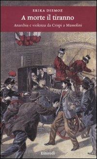 A morte il tiranno. Anarchia e violenza da Crispi a Mussolini - Erika Diemoz - copertina