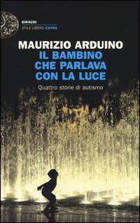 Il bambino che parlava con la luce. Quattro storie di autismo - Maurizio Arduino - copertina