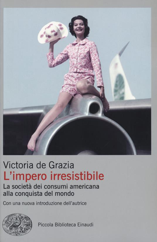 L' impero irresistibile. La società dei consumi americana alla conquista del mondo - Victoria De Grazia - copertina