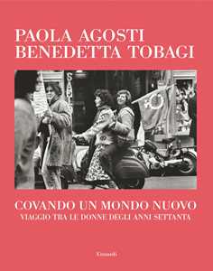 Libro Covando un mondo nuovo. Viaggio tra le donne degli anni Settanta Paola Agosti Benedetta Tobagi