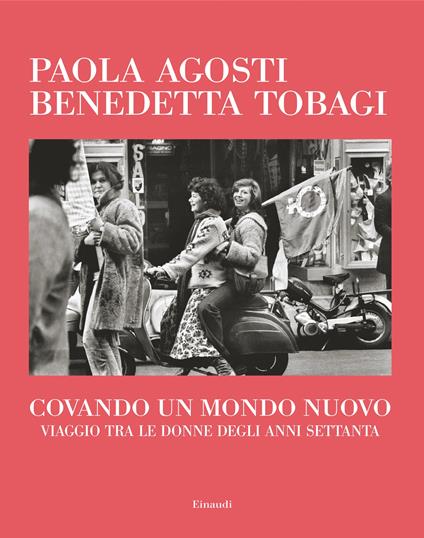 Covando un mondo nuovo. Viaggio tra le donne degli anni Settanta - Paola Agosti,Benedetta Tobagi - copertina