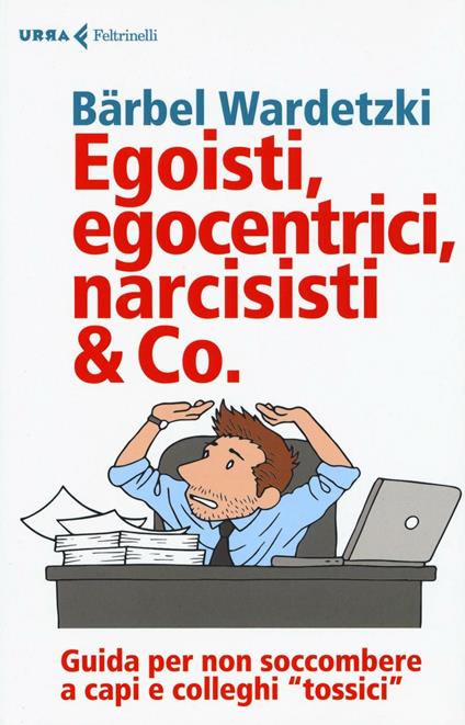 Egoisti, egocentrici, narcisisti & Co. Guida per non soccombere a capi e colleghi "tossici" - Bärbel Wardetzki - copertina