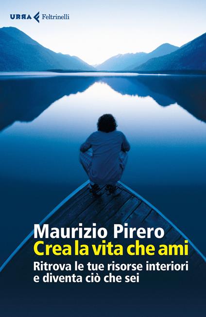 Crea la vita che ami. Ritrova le tue risorse interiori e diventa ciò che sei - Maurizio Pirero - copertina