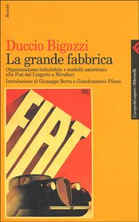La grande fabbrica. Organizzazione industriale e modello americano alla Fiat dal Lingotto a Mirafiori - Duccio Bigazzi - copertina