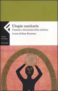Utopie sanitarie. Umanità e disumanità della medicina - copertina
