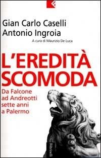 L' eredità scomoda. Da Falcone ad Andreotti. Sette anni a Palermo - Gian Carlo Caselli,Antonio Ingroia - copertina