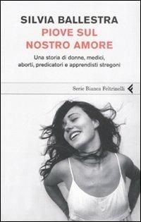 Piove sul nostro amore. Una storia di donne, medici, aborti, predicatori e apprendisti stregoni - Silvia Ballestra - copertina
