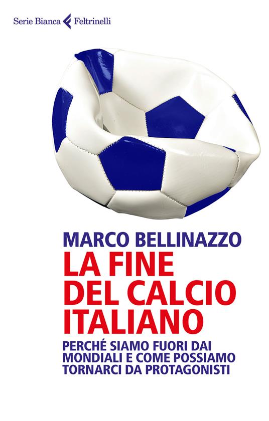 La fine del calcio italiano. Perché siamo fuori dai Mondiali e come possiamo tornarci da protagonisti - Marco Bellinazzo - copertina