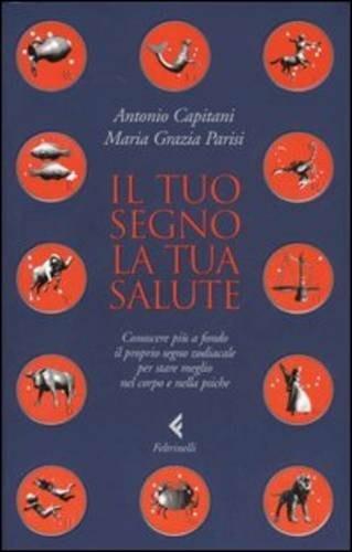 Il tuo segno, la tua salute. Conoscere più a fondo il proprio segno zodiacale per stare meglio nel corpo e nella psiche - Antonio Capitani,M. Grazia Parisi - 2