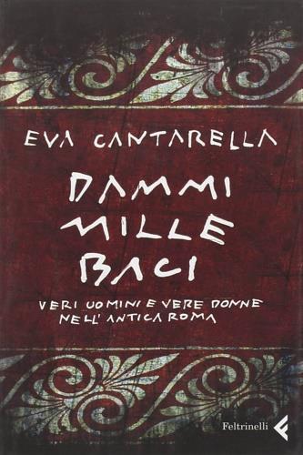 Dammi mille baci. Veri uomini e vere donne nell'antica Roma - Eva Cantarella - 2