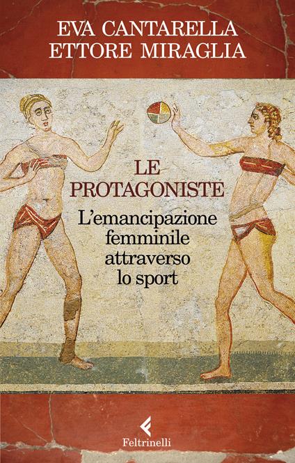 Le protagoniste. L'emancipazione femminile attraverso lo sport - Eva Cantarella,Ettore Miraglia - copertina