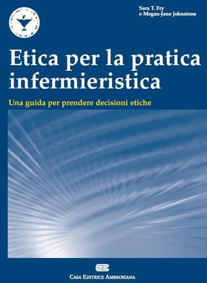 Etica per la pratica infermieristica. Una guida per prendere decisioni etiche - Sara T. Fry,Megan J. Johnston - copertina