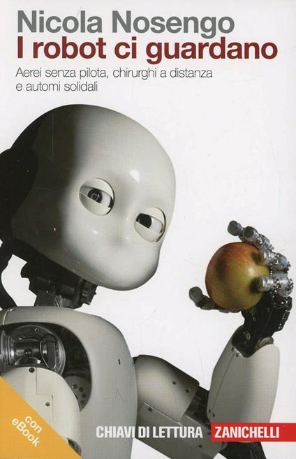 I robot ci guardano. Aerei senza pilota, chirurghi a distanza e automi solidali. Con e-book - Nicola Nosengo - copertina