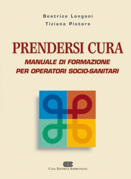 Prendersi cura. Manuale di formazione per operatori socio-sanitari - Beatrice Longoni,Tiziana Pistore - copertina