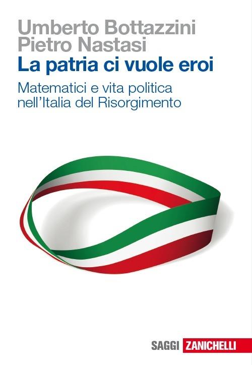 La patria ci vuole eroi. Matematici e vita politica nell'Italia del Risorgimento - Umberto Bottazzini,Pietro Nastasi - copertina