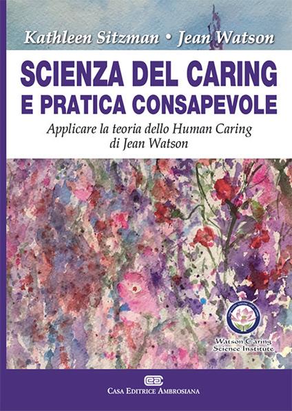 Scienza del caring e pratica consapevole. Applicare la teoria dello human caring di Jean Watson - Kathleen Sitzman,Jean Watson - copertina