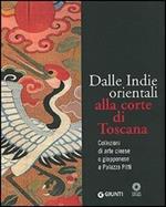 Dalle Indie orientali alla corte di Toscana. Collezioni di arte cinesee giapponese a Palazzo Pitti. Ediz. illustrata