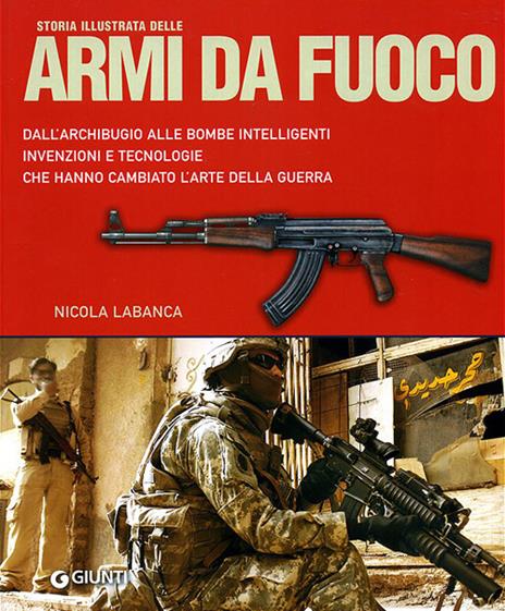 Storia illustrata delle armi da fuoco. Dall'archibugio alle bombe intelligenti invenzioni e tecnologie che hanno cambiato l'arte della guerra. Ediz. illustrata - Nicola Labanca - copertina