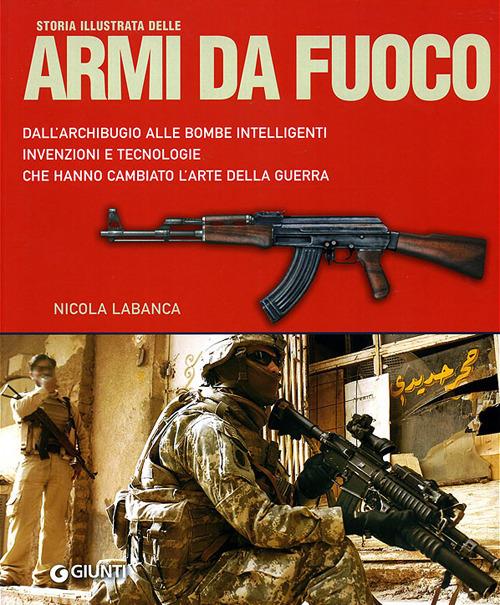 Storia illustrata delle armi da fuoco. Dall'archibugio alle bombe intelligenti invenzioni e tecnologie che hanno cambiato l'arte della guerra. Ediz. illustrata - Nicola Labanca - copertina