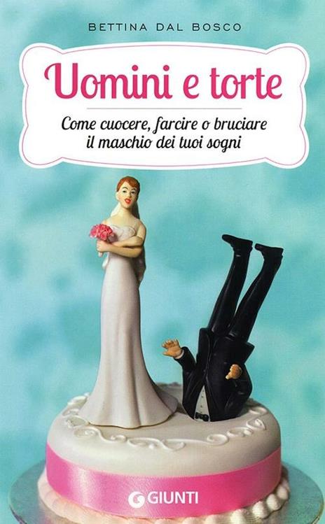 Uomini e torte. Come cuocere, farcire o bruciare il maschio dei tuoi sogni - Bettina Dal Bosco - copertina