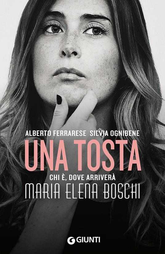 Una tosta. Chi è, dove arriverà Maria Elena Boschi - Alberto Ferrarese,Silvia Ognibene - copertina