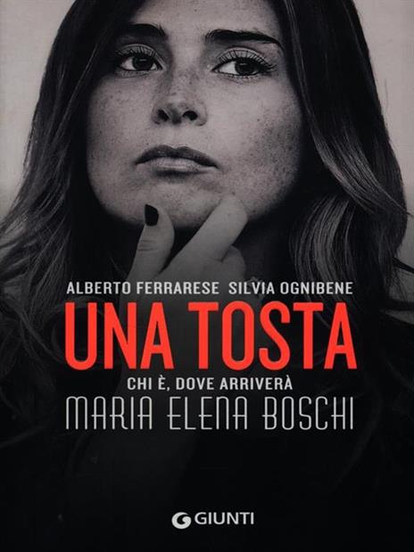 Una tosta. Chi è, dove arriverà Maria Elena Boschi - Alberto Ferrarese,Silvia Ognibene - 3