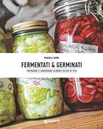 Fermentati & germinati. Preparare e conservare alimenti ricchi di vita