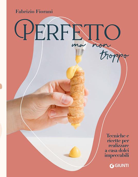 Perfetto ma non troppo. Tecniche e ricette per realizzare a casa dolci impeccabili - Fabrizio Fiorani - copertina