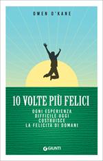 10 volte più felici. Ogni esperienza difficile oggi costruisce la felicità di domani