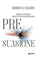 Pre-suasione. Creare le condizioni per il successo dei persuasori