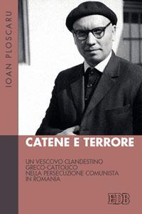 Catene e terrore. Un vescovo clandestino greco-cattolico nella persecuzione comunista in Romania - Ioan Ploscaru - copertina