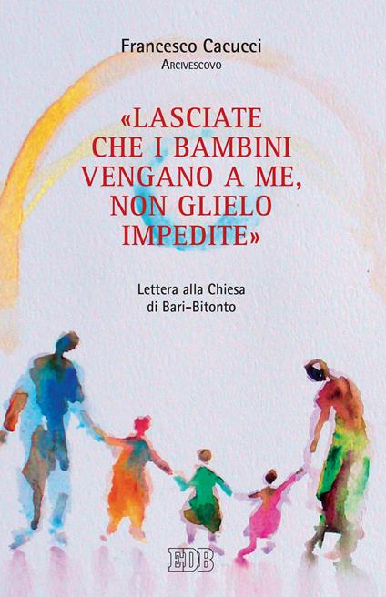 «Lasciate che i bambini vengano a me, non glielo impedite». Lettera alla Chiesa di Bari-Bitonto - Francesco Cacucci - copertina
