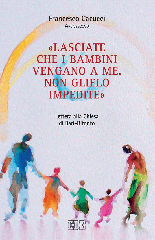 «Lasciate che i bambini vengano a me, non glielo impedite». Lettera alla Chiesa di Bari-Bitonto - Francesco Cacucci - copertina