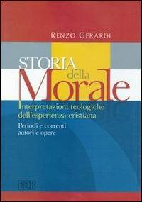 Storia della morale. Interpretazioni teologiche dell'esperienza cristiana. Periodi e correnti, autori e opere - Renzo Gerardi - copertina