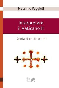 Interpretare il Vaticano II. Storia di un dibattito - Massimo Faggioli - copertina