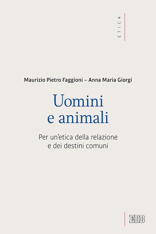 Uomini e animali. Per un'etica della relazione e dei destini comuni - Maurizio Pietro Faggioni,Anna Giorgi - copertina