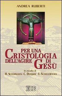 Per una cristologia dell'agire di Gesù. In ascolto di H. Schürmann, C. Duquoc ed E. Schillebeeckx - Andrea Ruberti - copertina