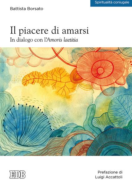 Il piacere di amarsi. In dialogo con l’Amoris laetitia - Battista Borsato - copertina
