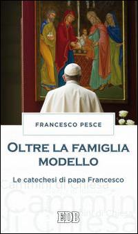 Oltre la famiglia modello. Le catechesi di papa Francesco - Francesco Pesce - copertina