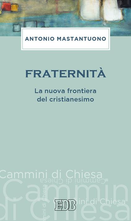 Fraternità. La nuova frontiera del cristianesimo - Antonio Mastantuono - copertina