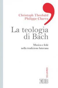 La teologia di Bach. Musica e fede nella tradizione luterana - Christoph Theobald,Philippe Charru - copertina
